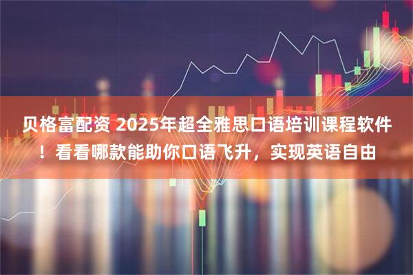 贝格富配资 2025年超全雅思口语培训课程软件！看看哪款能助你口语飞升，实现英语自由