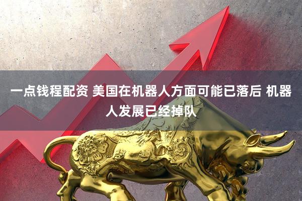 一点钱程配资 美国在机器人方面可能已落后 机器人发展已经掉队