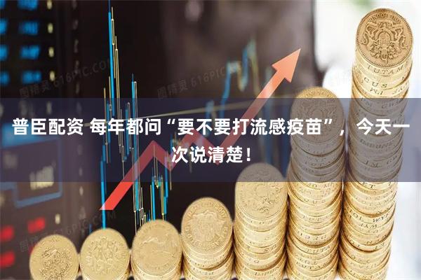 普臣配资 每年都问“要不要打流感疫苗”，今天一次说清楚！