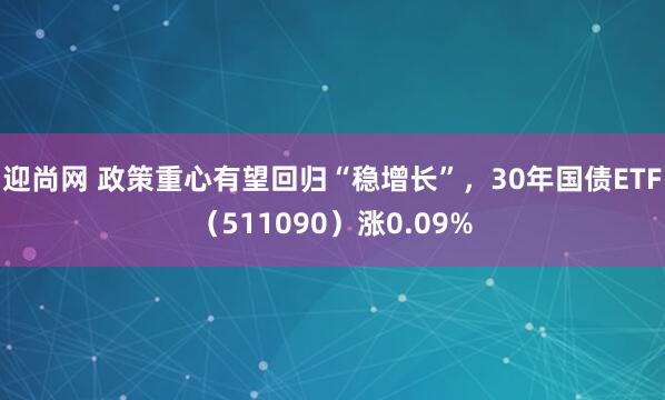 迎尚网 政策重心有望回归“稳增长”，30年国债ETF（511090）涨0.09%