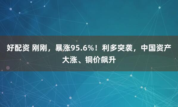 好配资 刚刚，暴涨95.6%！利多突袭，中国资产大涨、铜价飙升