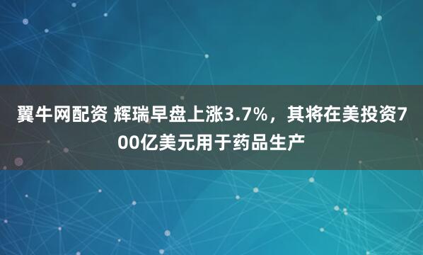 翼牛网配资 辉瑞早盘上涨3.7%，其将在美投资700亿美元用于药品生产