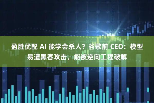 盈胜优配 AI 能学会杀人？谷歌前 CEO：模型易遭黑客攻击，能被逆向工程破解