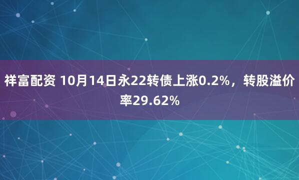 祥富配资 10月14日永22转债上涨0.2%，转股溢价率29.62%