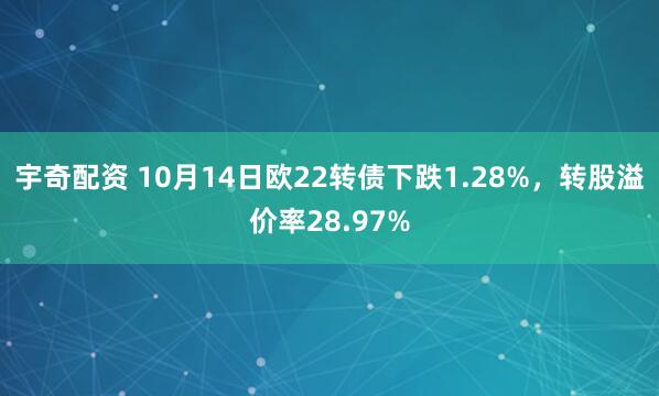 宇奇配资 10月14日欧22转债下跌1.28%，转股溢价率28.97%
