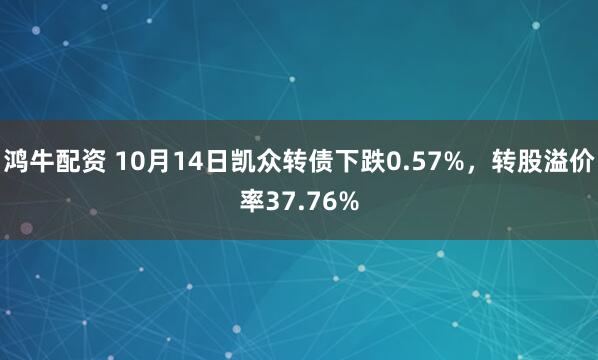 鸿牛配资 10月14日凯众转债下跌0.57%，转股溢价率37.76%