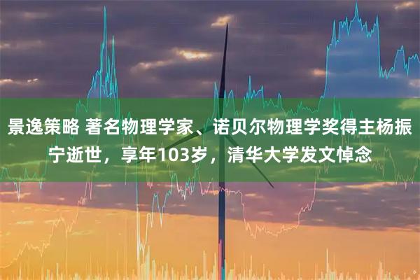 景逸策略 著名物理学家、诺贝尔物理学奖得主杨振宁逝世，享年103岁，清华大学发文悼念