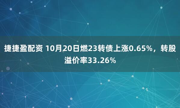 捷捷盈配资 10月20日燃23转债上涨0.65%，转股溢价率33.26%