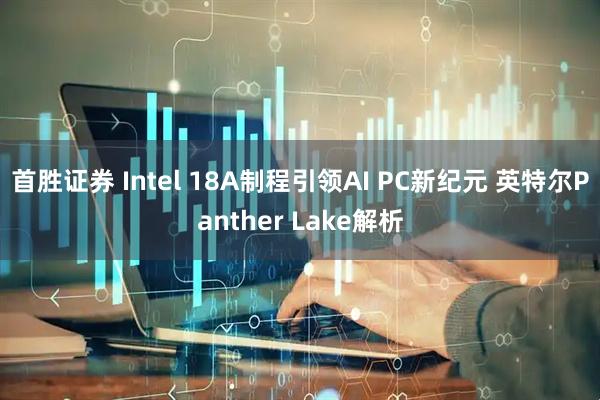 首胜证券 Intel 18A制程引领AI PC新纪元 英特尔Panther Lake解析