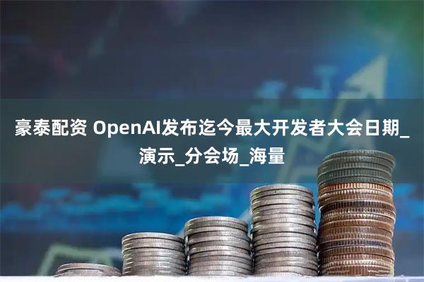 豪泰配资 OpenAI发布迄今最大开发者大会日期_演示_分会场_海量