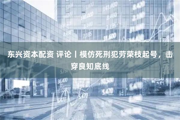 东兴资本配资 评论丨模仿死刑犯劳荣枝起号，击穿良知底线