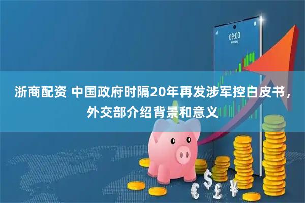 浙商配资 中国政府时隔20年再发涉军控白皮书，外交部介绍背景和意义