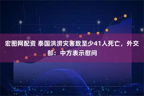 宏图网配资 泰国洪涝灾害致至少41人死亡，外交部：中方表示慰问