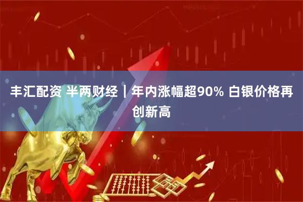 丰汇配资 半两财经｜年内涨幅超90% 白银价格再创新高