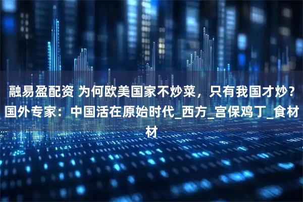 融易盈配资 为何欧美国家不炒菜，只有我国才炒？国外专家：中国活在原始时代_西方_宫保鸡丁_食材