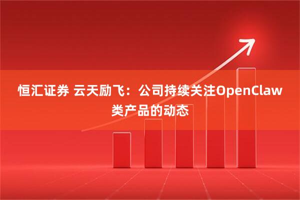 恒汇证券 云天励飞：公司持续关注OpenClaw类产品的动态